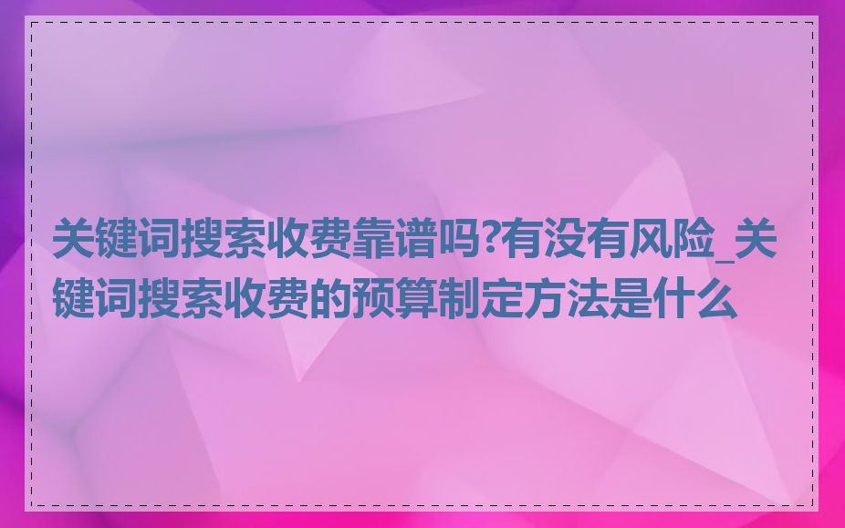 关键词搜索收费靠谱吗?有没有风险_关键词搜索收费的预算制定方法是什么