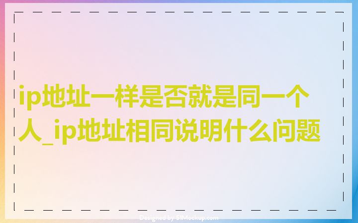 ip地址一样是否就是同一个人_ip地址相同说明什么问题