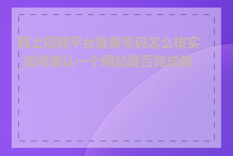 网上招聘平台备案号码怎么核实_如何确认一个网站是否完成备案