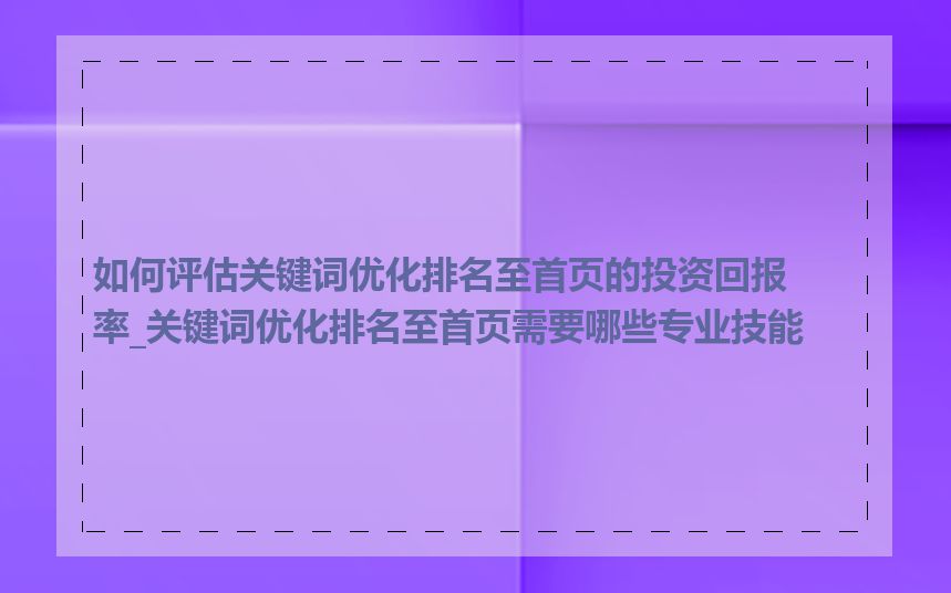 如何评估关键词优化排名至首页的投资回报率_关键词优化排名至首页需要哪些专业技能