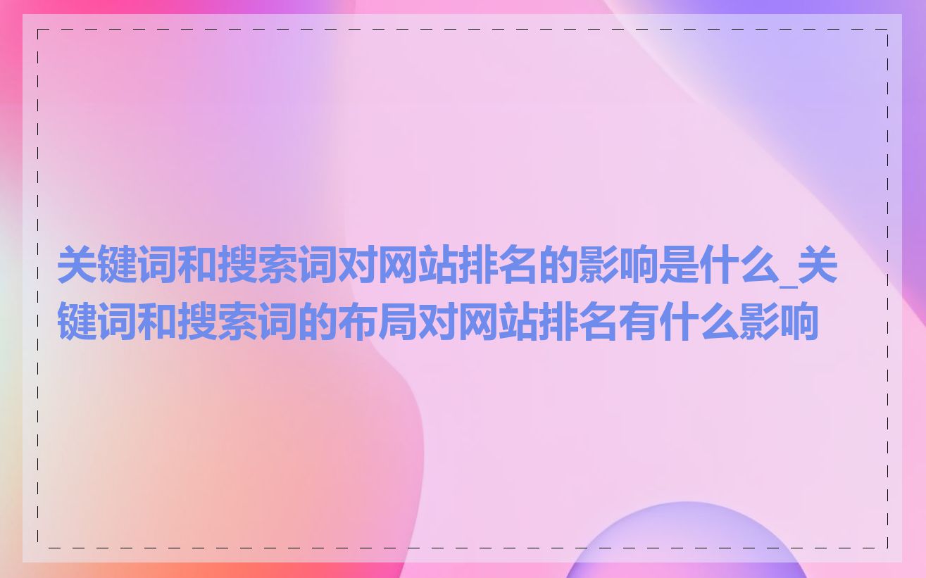 关键词和搜索词对网站排名的影响是什么_关键词和搜索词的布局对网站排名有什么影响