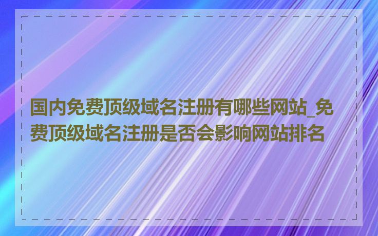 国内免费顶级域名注册有哪些网站_免费顶级域名注册是否会影响网站排名