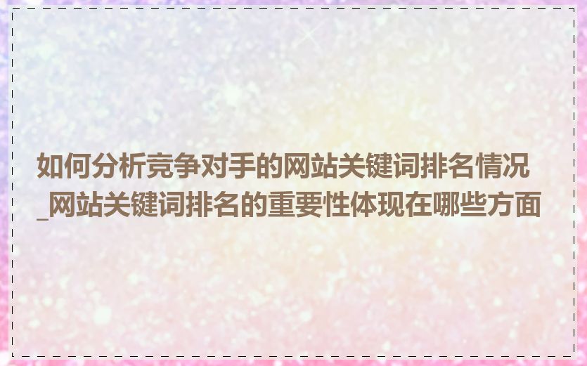 如何分析竞争对手的网站关键词排名情况_网站关键词排名的重要性体现在哪些方面