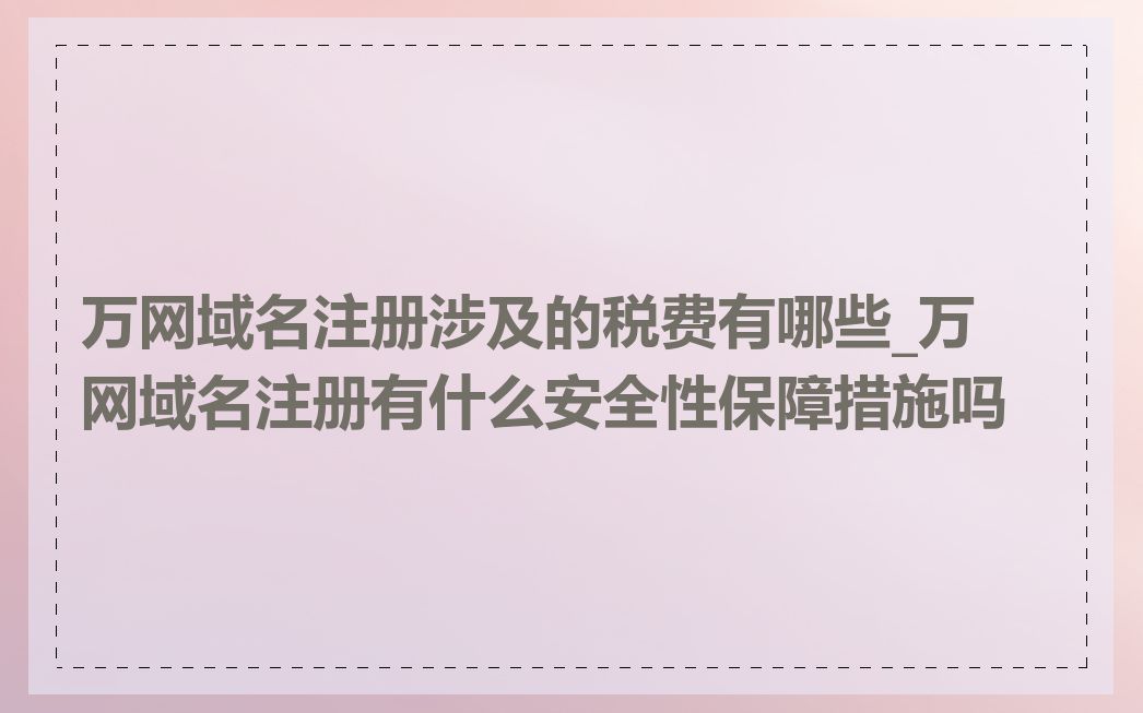 万网域名注册涉及的税费有哪些_万网域名注册有什么安全性保障措施吗