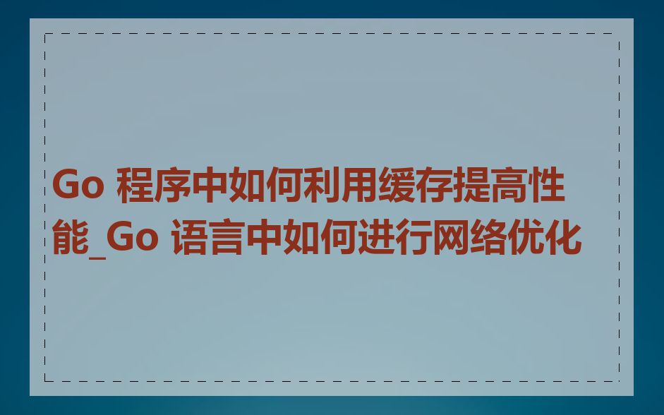 Go 程序中如何利用缓存提高性能_Go 语言中如何进行网络优化