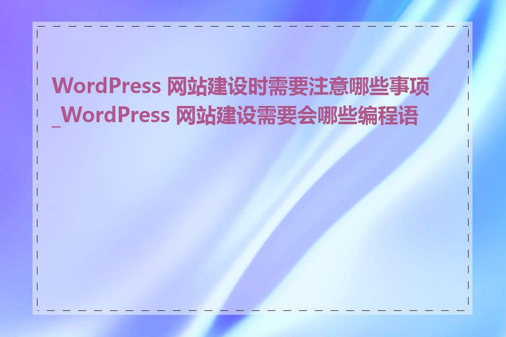 WordPress 网站建设时需要注意哪些事项_WordPress 网站建设需要会哪些编程语言