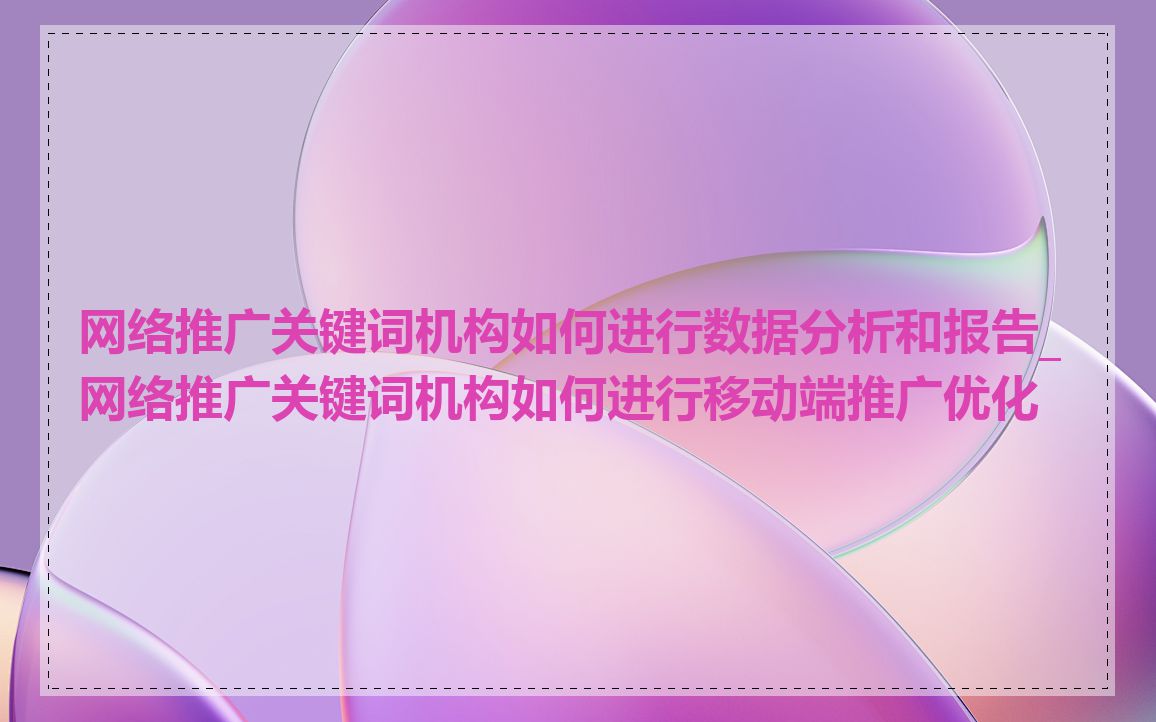 网络推广关键词机构如何进行数据分析和报告_网络推广关键词机构如何进行移动端推广优化