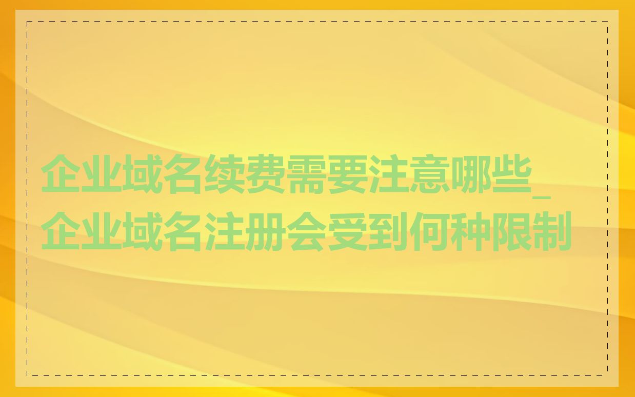 企业域名续费需要注意哪些_企业域名注册会受到何种限制