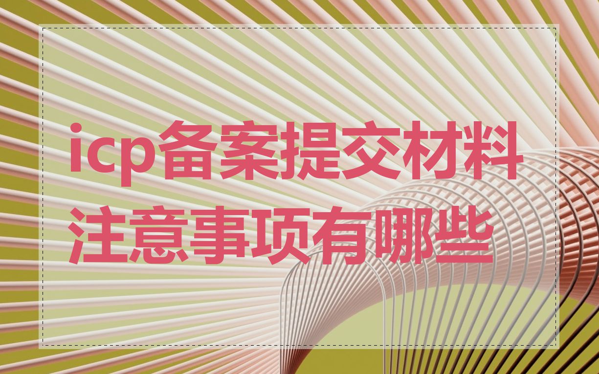 icp备案提交材料注意事项有哪些