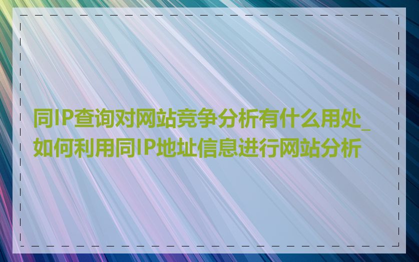 同IP查询对网站竞争分析有什么用处_如何利用同IP地址信息进行网站分析