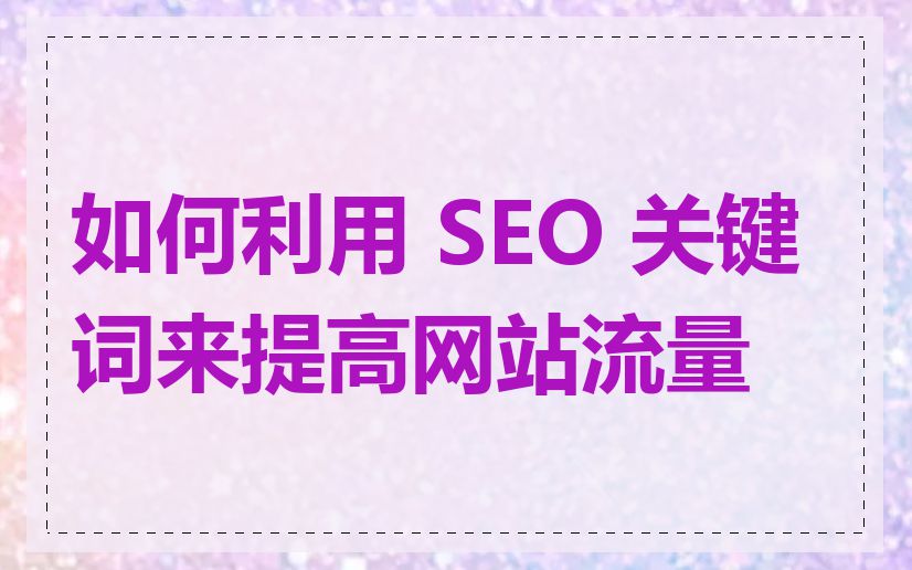 如何利用 SEO 关键词来提高网站流量