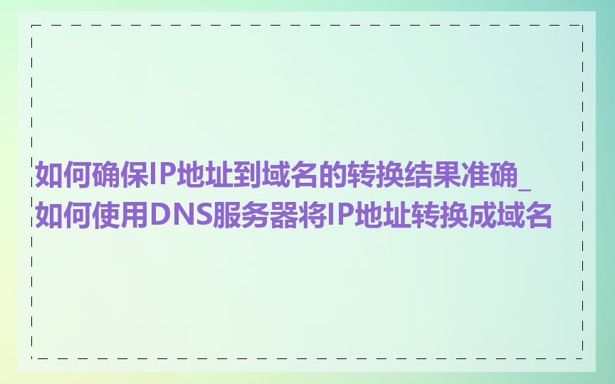 如何确保IP地址到域名的转换结果准确_如何使用DNS服务器将IP地址转换成域名
