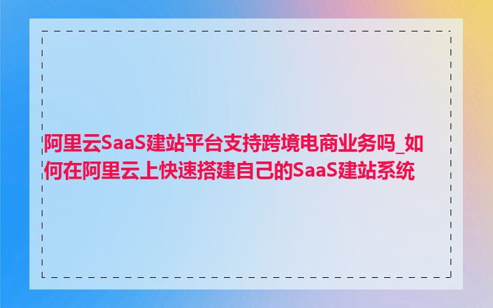 阿里云SaaS建站平台支持跨境电商业务吗_如何在阿里云上快速搭建自己的SaaS建站系统