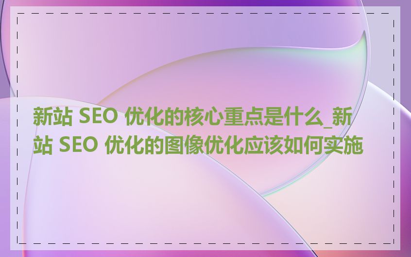 新站 SEO 优化的核心重点是什么_新站 SEO 优化的图像优化应该如何实施