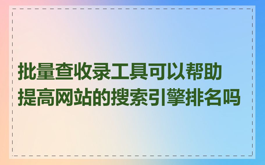 批量查收录工具可以帮助提高网站的搜索引擎排名吗