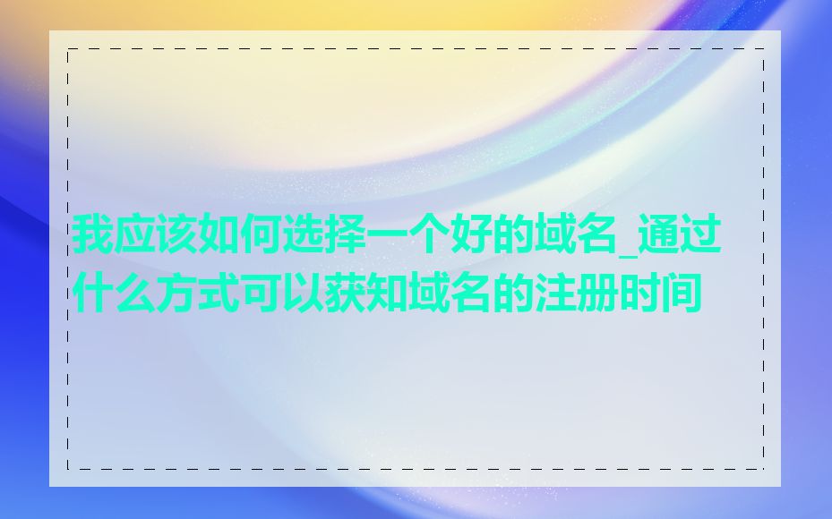 我应该如何选择一个好的域名_通过什么方式可以获知域名的注册时间