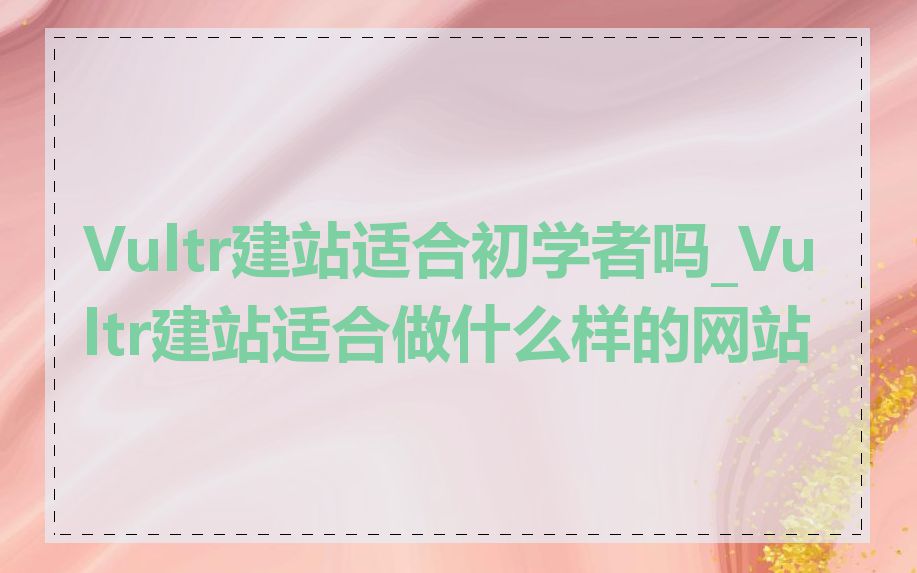 Vultr建站适合初学者吗_Vultr建站适合做什么样的网站