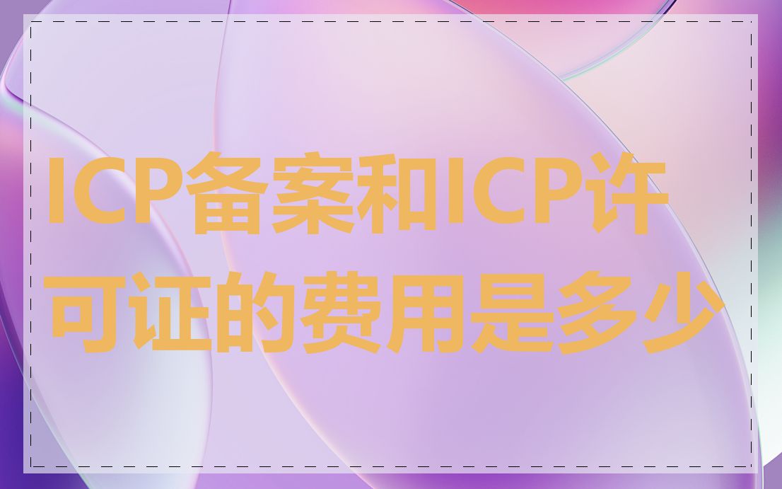 ICP备案和ICP许可证的费用是多少