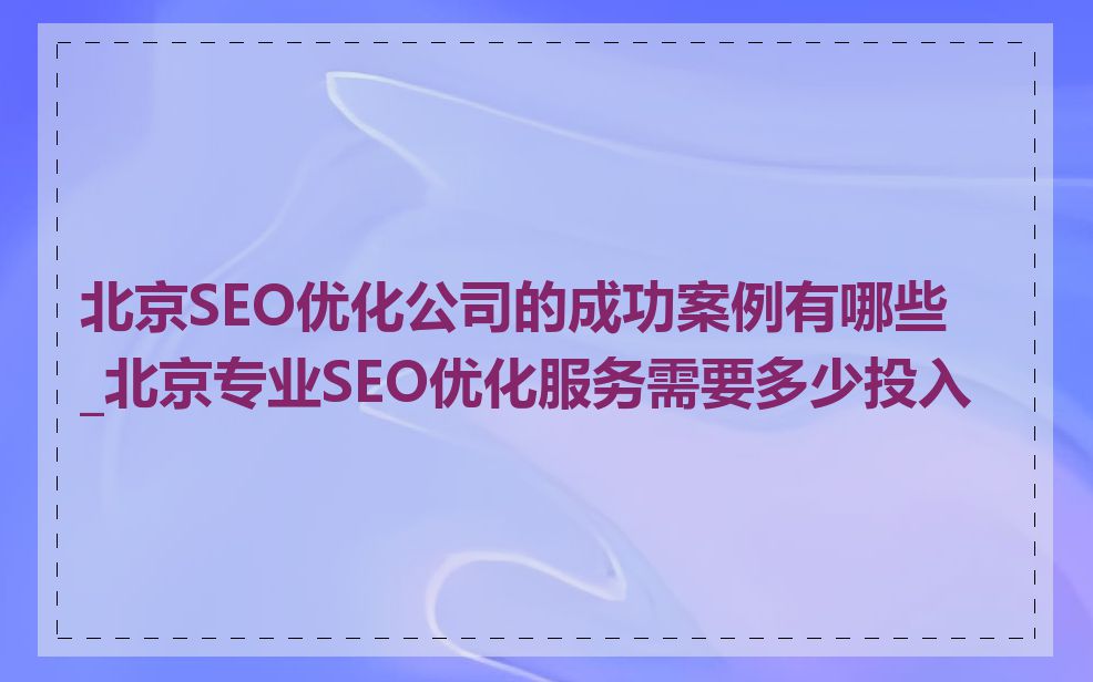 北京SEO优化公司的成功案例有哪些_北京专业SEO优化服务需要多少投入