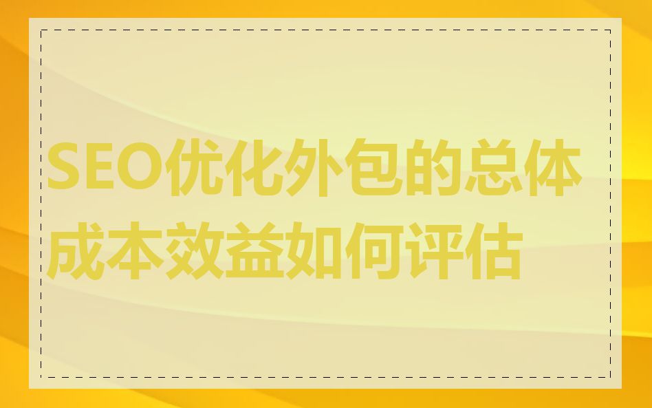SEO优化外包的总体成本效益如何评估