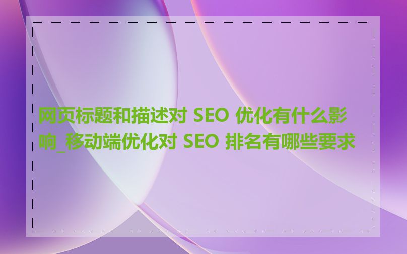 网页标题和描述对 SEO 优化有什么影响_移动端优化对 SEO 排名有哪些要求
