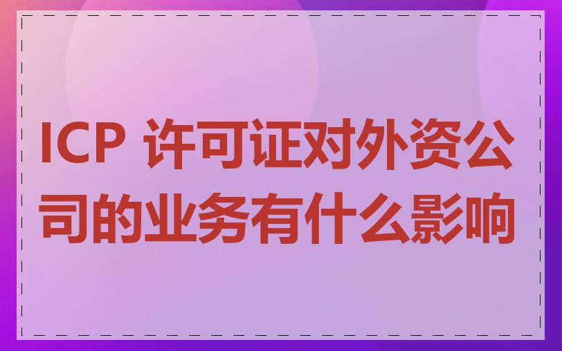 ICP 许可证对外资公司的业务有什么影响