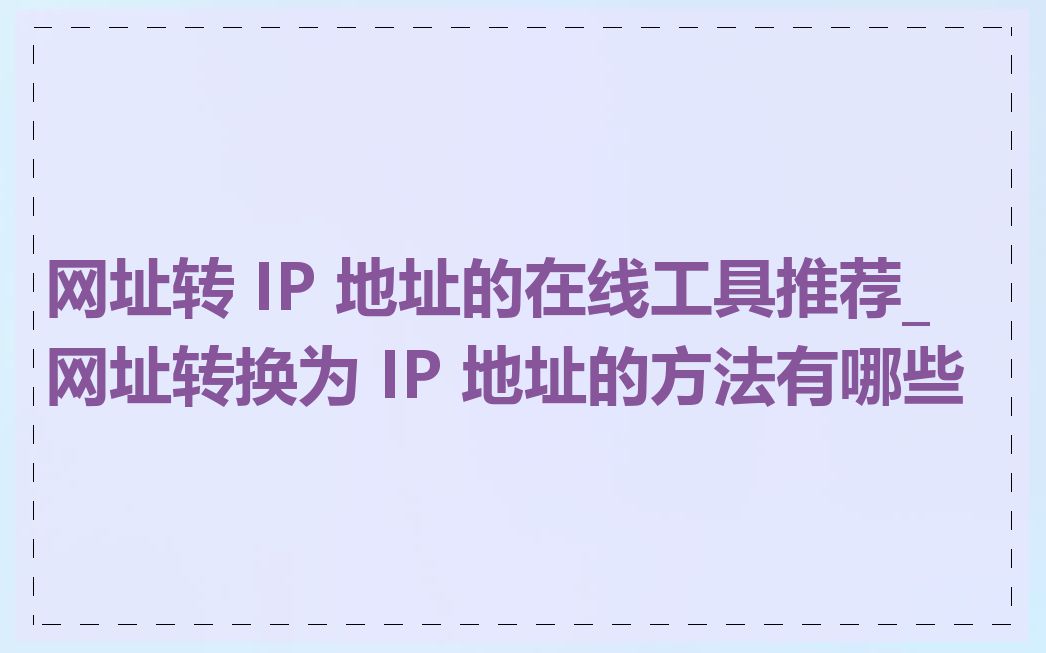 网址转 IP 地址的在线工具推荐_网址转换为 IP 地址的方法有哪些