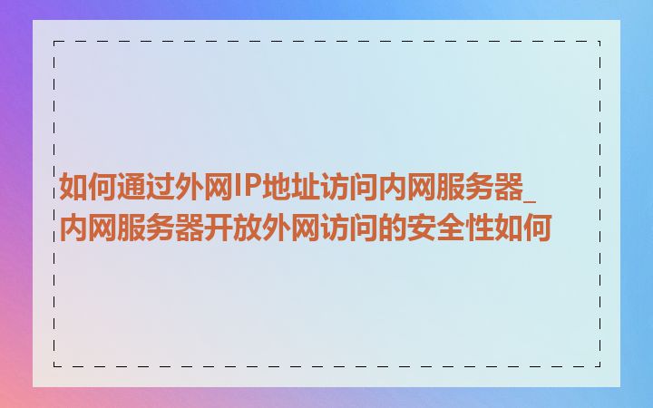 如何通过外网IP地址访问内网服务器_内网服务器开放外网访问的安全性如何