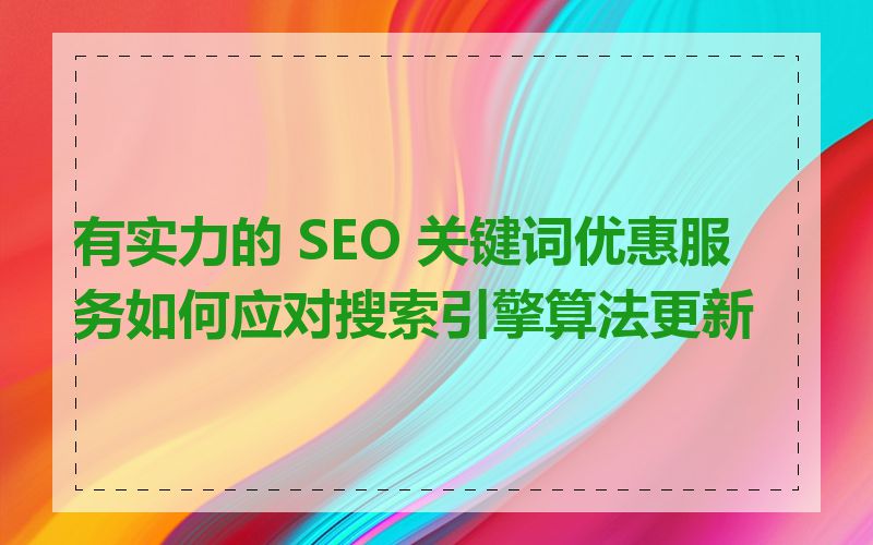 有实力的 SEO 关键词优惠服务如何应对搜索引擎算法更新