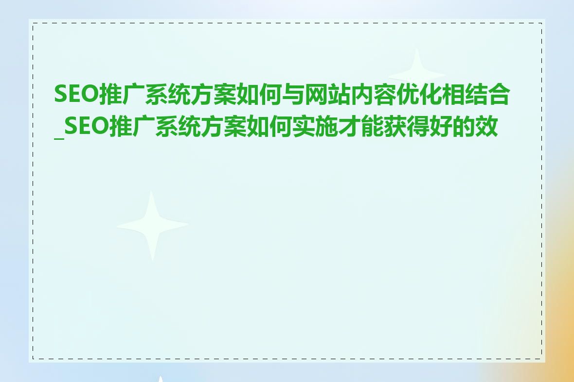 SEO推广系统方案如何与网站内容优化相结合_SEO推广系统方案如何实施才能获得好的效果