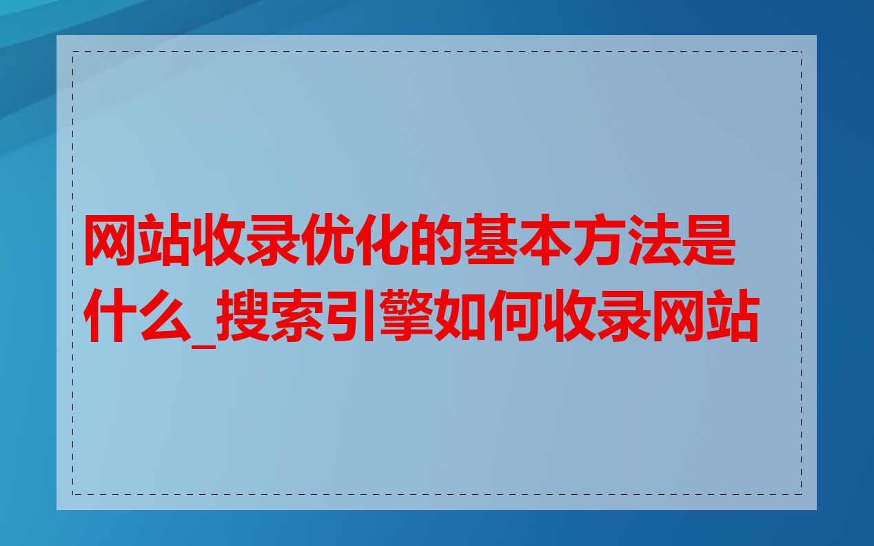 网站收录优化的基本方法是什么_搜索引擎如何收录网站