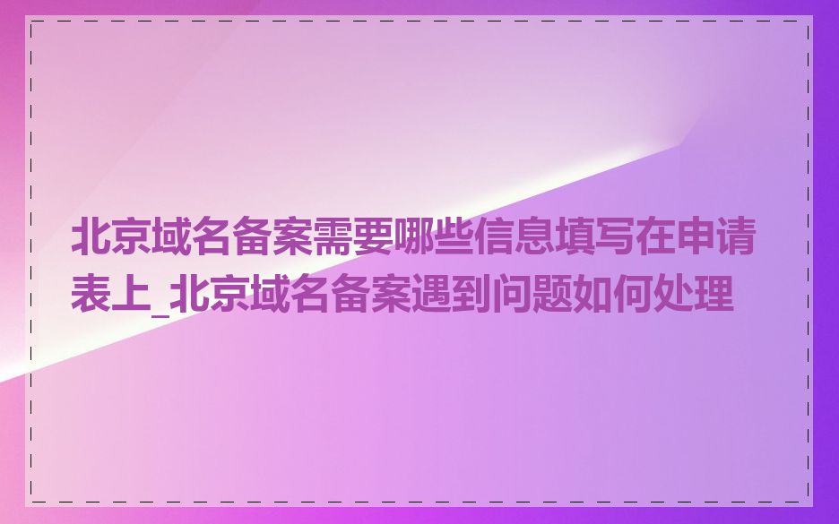 北京域名备案需要哪些信息填写在申请表上_北京域名备案遇到问题如何处理