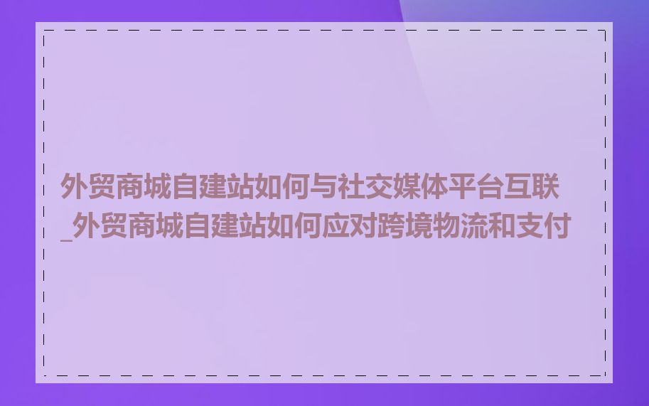 外贸商城自建站如何与社交媒体平台互联_外贸商城自建站如何应对跨境物流和支付