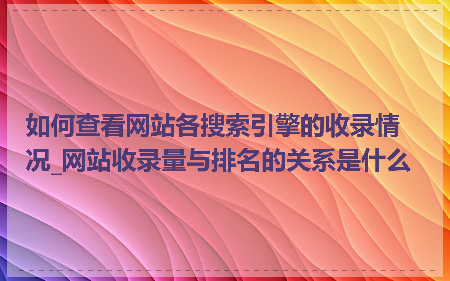 如何查看网站各搜索引擎的收录情况_网站收录量与排名的关系是什么