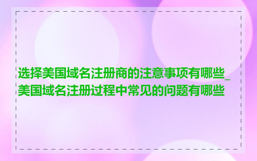 选择美国域名注册商的注意事项有哪些_美国域名注册过程中常见的问题有哪些