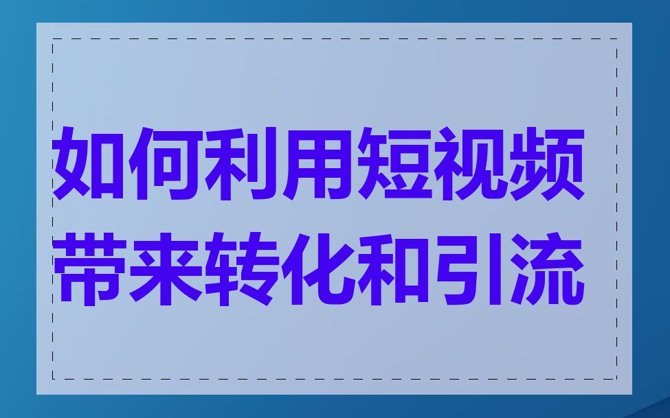 如何利用短视频带来转化和引流