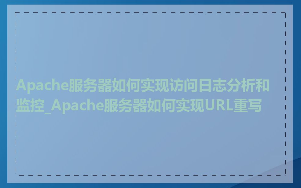Apache服务器如何实现访问日志分析和监控_Apache服务器如何实现URL重写