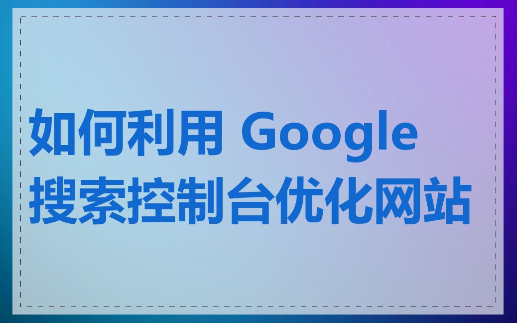 如何利用 Google 搜索控制台优化网站