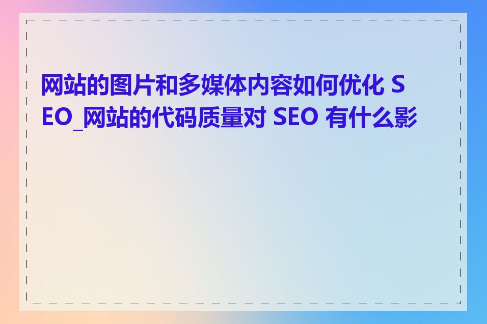 网站的图片和多媒体内容如何优化 SEO_网站的代码质量对 SEO 有什么影响