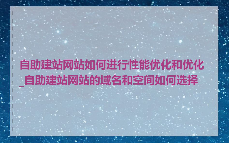 自助建站网站如何进行性能优化和优化_自助建站网站的域名和空间如何选择