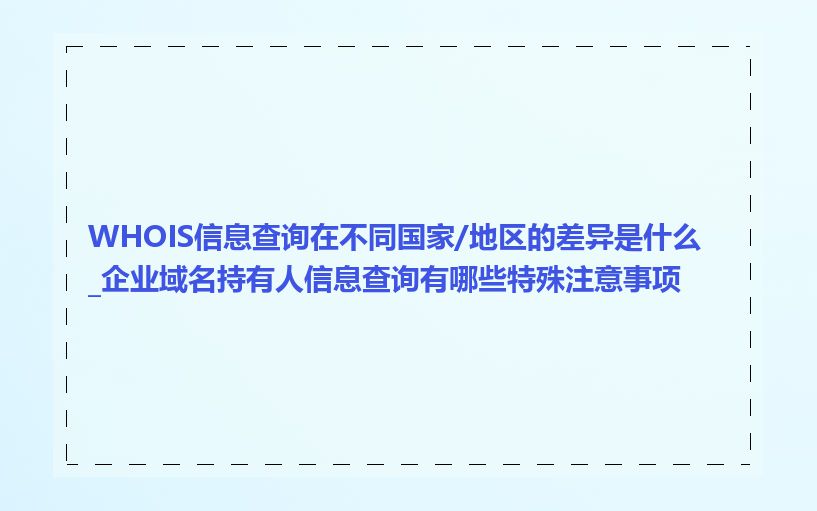 WHOIS信息查询在不同国家/地区的差异是什么_企业域名持有人信息查询有哪些特殊注意事项