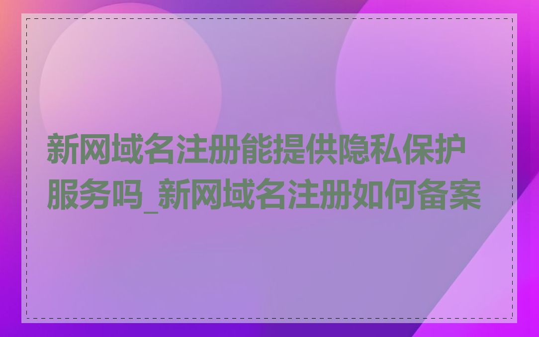 新网域名注册能提供隐私保护服务吗_新网域名注册如何备案