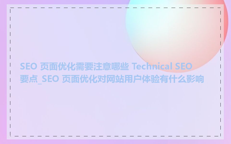 SEO 页面优化需要注意哪些 Technical SEO 要点_SEO 页面优化对网站用户体验有什么影响