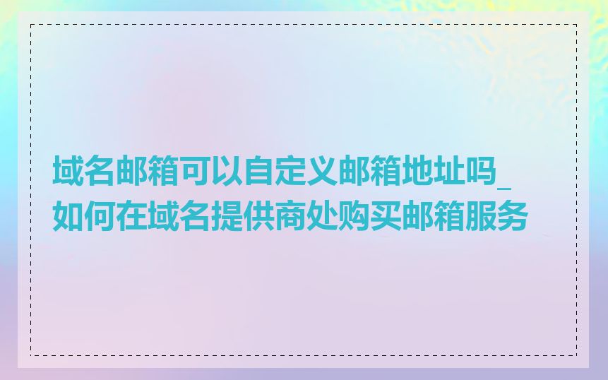 域名邮箱可以自定义邮箱地址吗_如何在域名提供商处购买邮箱服务