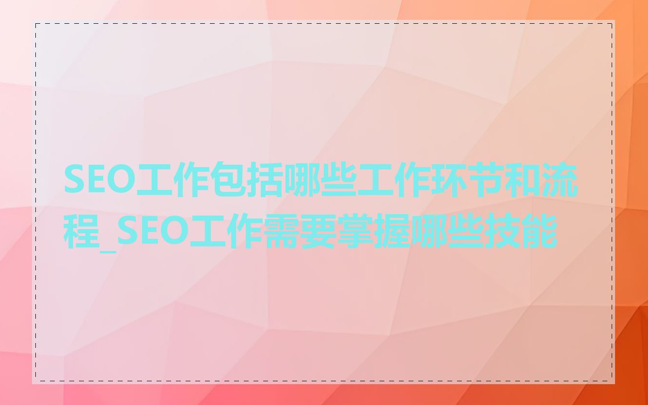 SEO工作包括哪些工作环节和流程_SEO工作需要掌握哪些技能