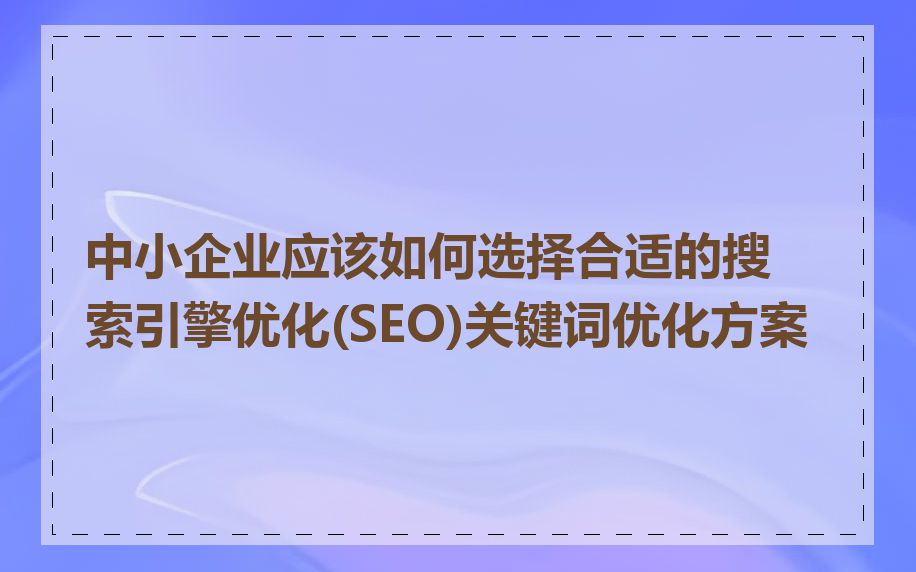 中小企业应该如何选择合适的搜索引擎优化(SEO)关键词优化方案
