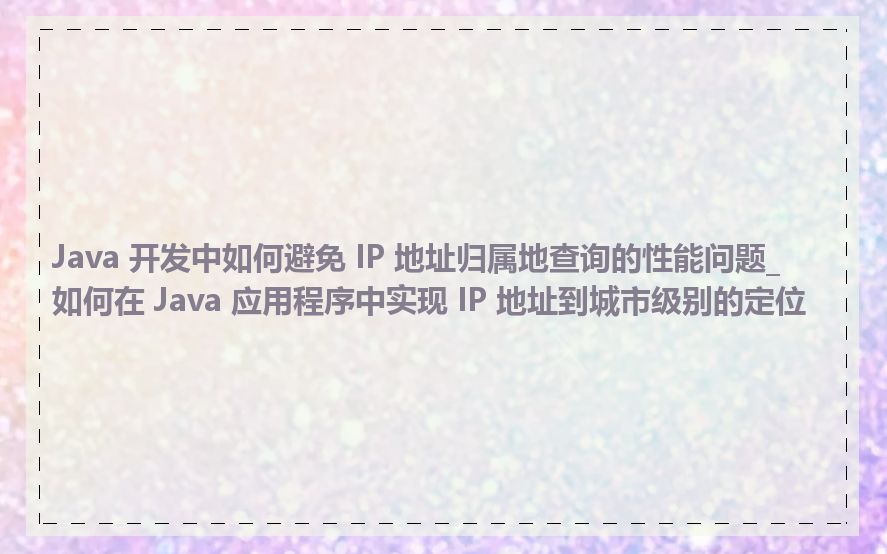 Java 开发中如何避免 IP 地址归属地查询的性能问题_如何在 Java 应用程序中实现 IP 地址到城市级别的定位