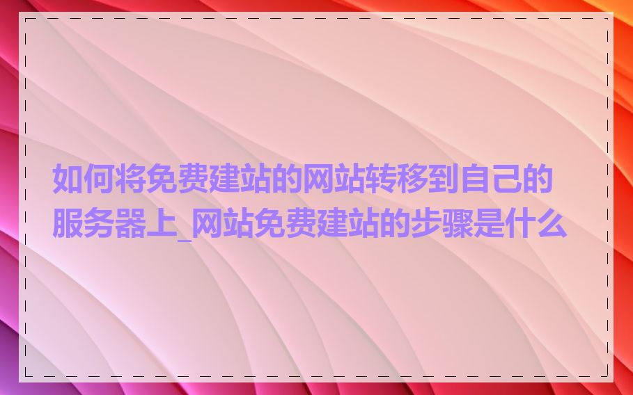 如何将免费建站的网站转移到自己的服务器上_网站免费建站的步骤是什么