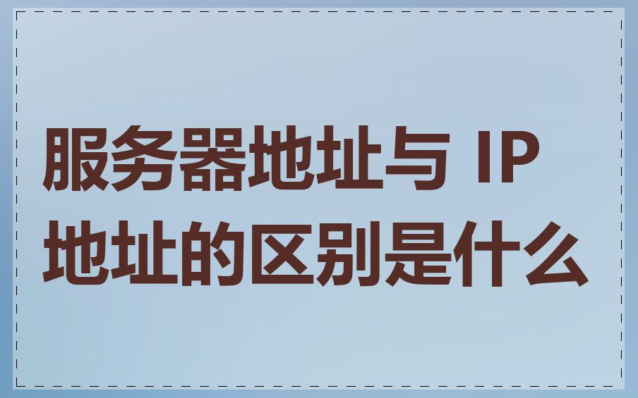 服务器地址与 IP 地址的区别是什么