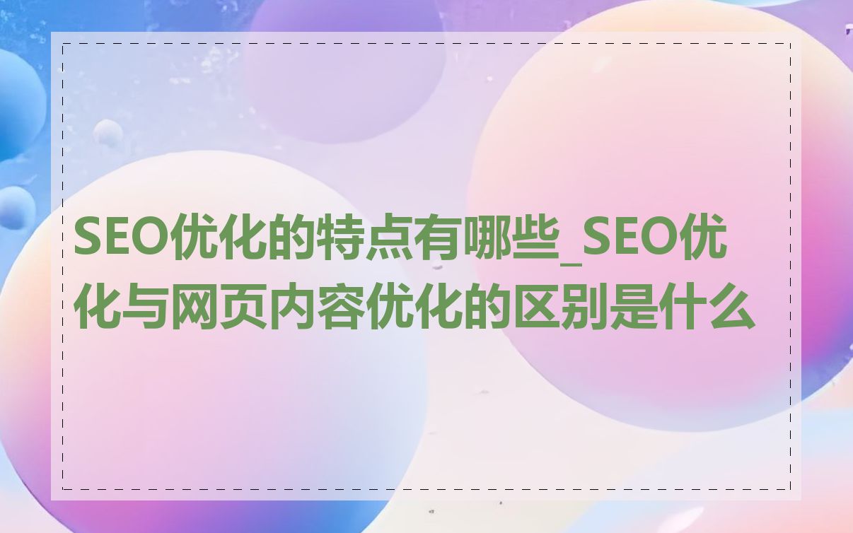 SEO优化的特点有哪些_SEO优化与网页内容优化的区别是什么
